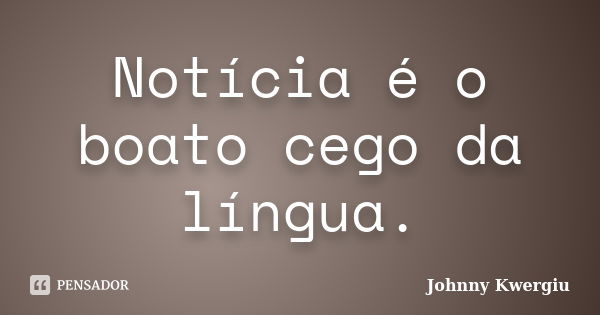 Notícia é o boato cego da língua.... Frase de Johnny Kwergiu.