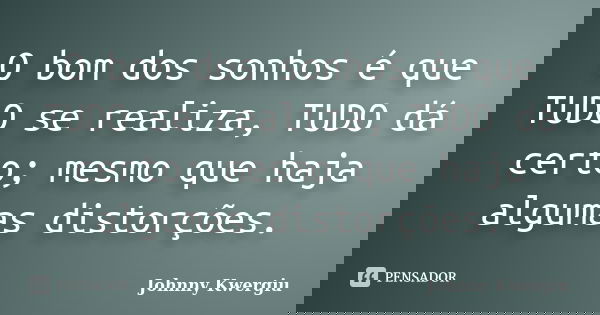 O bom dos sonhos é que TUDO se realiza, TUDO dá certo; mesmo que haja algumas distorções.... Frase de Johnny Kwergiu.