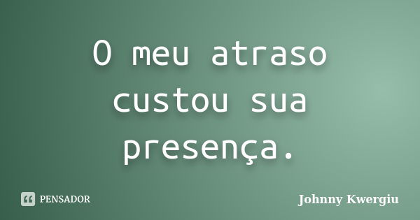 O meu atraso custou sua presença.... Frase de Johnny Kwergiu.