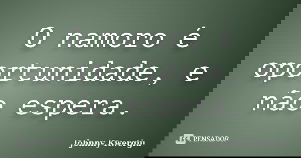 O namoro é oportunidade, e não espera.... Frase de Johnny Kwergiu.