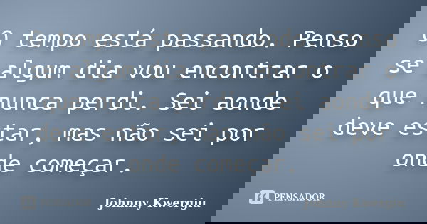 O tempo está passando. Penso se algum dia vou encontrar o que nunca perdi. Sei aonde deve estar, mas não sei por onde começar.... Frase de Johnny Kwergiu.