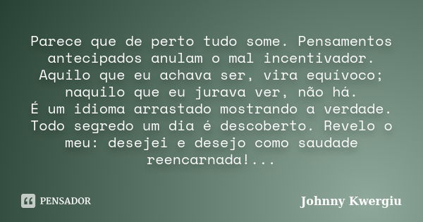 Parece que de perto tudo some. Pensamentos antecipados anulam o mal incentivador. Aquilo que eu achava ser, vira equívoco; naquilo que eu jurava ver, não há. É ... Frase de Johnny Kwergiu.