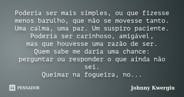 Poderia ser mais simples, ou que fizesse menos barulho, que não se movesse tanto. Uma calma, uma paz. Um suspiro paciente. Poderia ser carinhoso, amigável, mas ... Frase de Johnny Kwergiu.