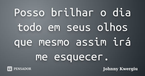 Posso brilhar o dia todo em seus olhos que mesmo assim irá me esquecer.... Frase de Johnny Kwergiu.