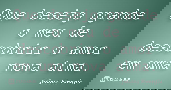 Que desejo grande o meu de descobrir o amor em uma nova alma.... Frase de Johnny Kwergiu.