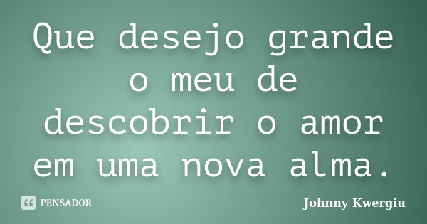 Que desejo grande o meu de descobrir o amor em uma nova alma.... Frase de Johnny Kwergiu.