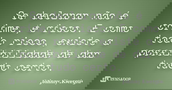 Se declarar não é crime, é risco. E como todo risco, existe a possibilidade de dar tudo certo.... Frase de Johnny Kwergiu.