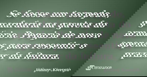 Se fosse um torpedo, guardaria na gaveta do armário. Pegaria de novo apenas para ressentir o prazer da leitura.... Frase de Johnny Kwergiu.