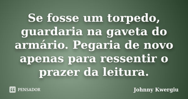 Se fosse um torpedo, guardaria na gaveta do armário. Pegaria de novo apenas para ressentir o prazer da leitura.... Frase de Johnny Kwergiu.