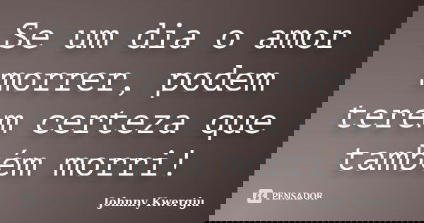 Se um dia o amor morrer, podem terem certeza que também morri!... Frase de Johnny Kwergiu.