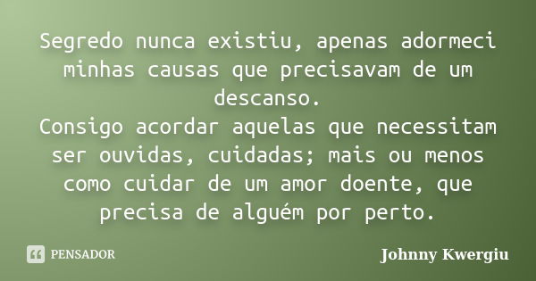 Segredo nunca existiu, apenas adormeci minhas causas que precisavam de um descanso. Consigo acordar aquelas que necessitam ser ouvidas, cuidadas; mais ou menos ... Frase de Johnny Kwergiu.