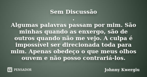 Sem Discussão . Algumas palavras passam por mim. São minhas quando as enxergo, são de outros quando não me vejo. A culpa é impossível ser direcionada toda para ... Frase de Johnny Kwergiu.