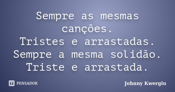 Sempre as mesmas canções. Tristes e arrastadas. Sempre a mesma solidão. Triste e arrastada.... Frase de Johnny Kwergiu.