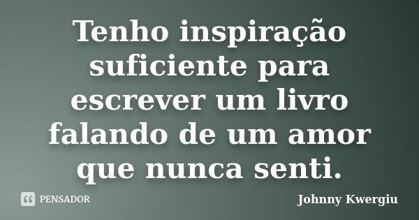 Tenho inspiração suficiente para escrever um livro falando de um amor que nunca senti.... Frase de Johnny Kwergiu.