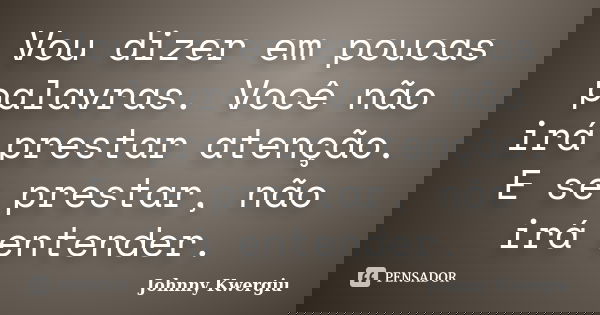 Vou dizer em poucas palavras. Você não irá prestar atenção. E se prestar, não irá entender.... Frase de Johnny Kwergiu.