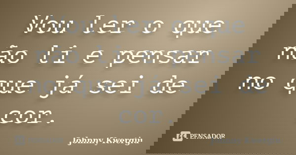 Vou ler o que não li e pensar no que já sei de cor.... Frase de johnny kwergiu.