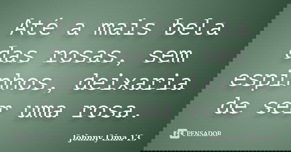 Até a mais bela das rosas, sem espinhos, deixaria de ser uma rosa.... Frase de Johnny Lima 13.