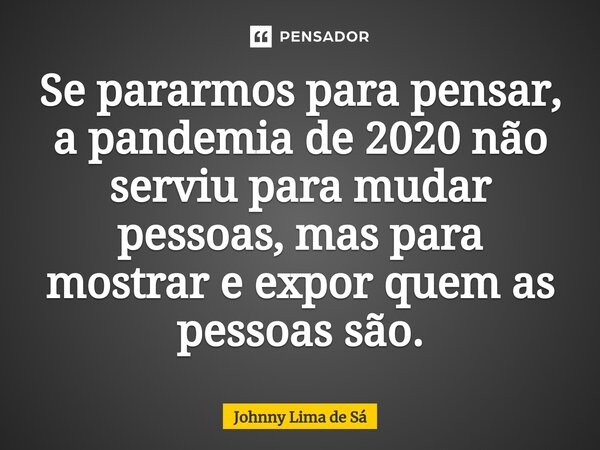 ⁠Se pararmos para pensar, a pandemia de 2020 não serviu para mudar pessoas, mas para mostrar e expor quem as pessoas são.... Frase de Johnny Lima de Sá.