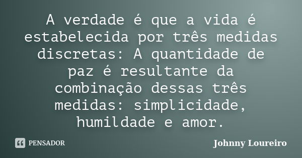 A verdade é que a vida é estabelecida por três medidas discretas: A quantidade de paz é resultante da combinação dessas três medidas: simplicidade, humildade e ... Frase de Johnny Loureiro.