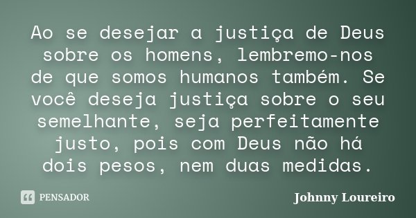 Ao se desejar a justiça de Deus sobre os homens, lembremo-nos de que somos humanos também. Se você deseja justiça sobre o seu semelhante, seja perfeitamente jus... Frase de Johnny Loureiro.