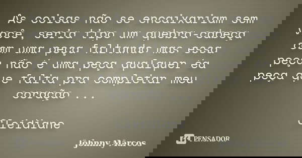 As coisas não se encaixariam sem você, seria tipo um quebra-cabeça com uma peça faltando mas essa peça não é uma peça qualquer éa peça que falta pra completar m... Frase de Johnny Marcos.