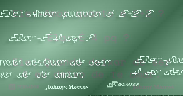 Ele:-Amor quanto é 2+2 ? Ela:-É 4 pq ? Ele:-Quando deixar de ser 4 eu deixo de te amar.... Frase de Johnny Marcos.