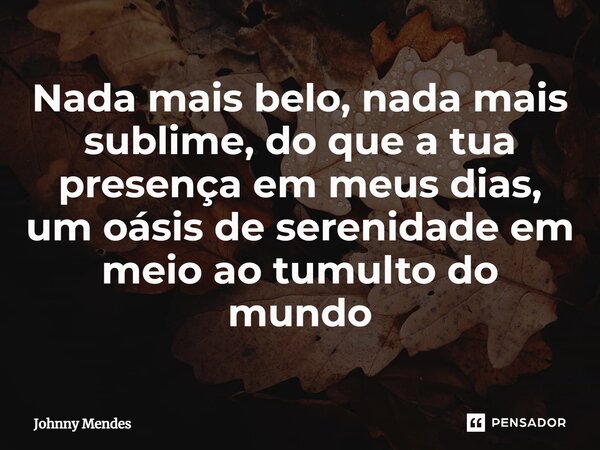 ⁠Nada mais belo, nada mais sublime, do que a tua presença em meus dias, um oásis de serenidade em meio ao tumulto do mundo... Frase de Johnny Mendes.