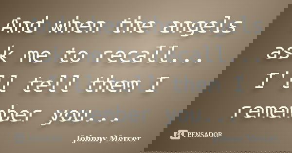 And when the angels ask me to recall... I'll tell them I remember you...... Frase de Johnny Mercer.