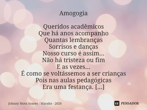 Amogogia Queridos acadêmicos
Que há anos acompanho
Quantas lembranças
Sorrisos e danças
Nosso curso é assim...
Não há tristeza ou fim
E as vezes...
É como se vo... Frase de Johnny Mota Soares  Marabá - 2020.