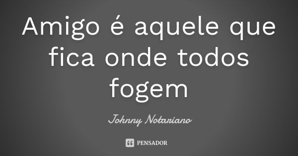 Amigo é aquele que fica onde todos fogem... Frase de Johnny Notariano.