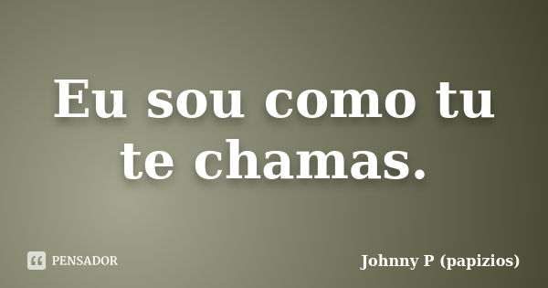 Eu sou como tu te chamas.... Frase de Johnny P (papizios).