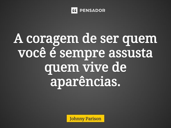 ⁠A coragem de ser quem você é sempre assusta quem vive de aparências.... Frase de Johnny Parison.