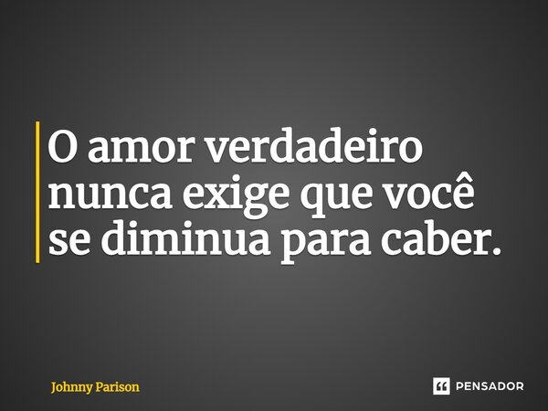 ⁠O amor verdadeiro nunca exige que você se diminua para caber.... Frase de Johnny Parison.