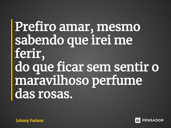 ⁠Prefiro amar, mesmo sabendo que irei me ferir, do que ficar sem sentir o maravilhoso perfume das rosas.... Frase de Johnny Parison.