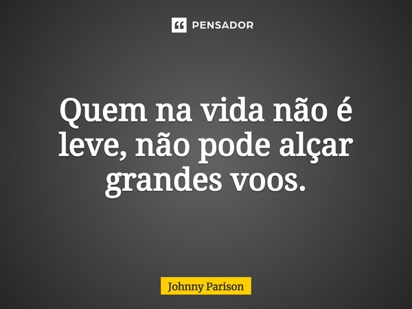 ⁠Quem na vida não é leve, não pode alçar grandes voos.... Frase de Johnny Parison.