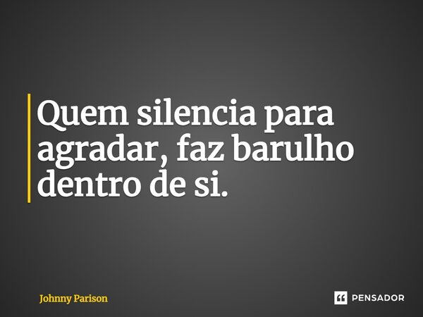 ⁠Quem silencia para agradar, faz barulho dentro de si.... Frase de Johnny Parison.