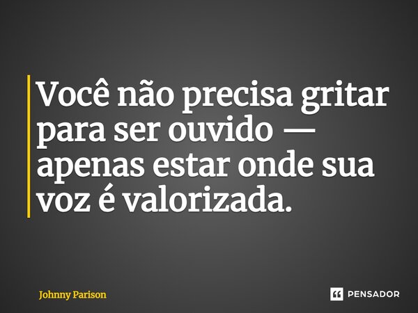 ⁠Você não precisa gritar para ser ouvido — apenas estar onde sua voz é valorizada.... Frase de Johnny Parison.