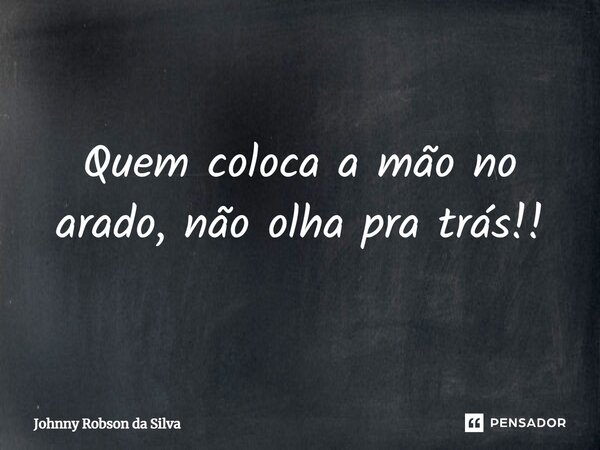 ⁠Quem coloca a mão no arado, não olha pra trás!!... Frase de Johnny Robson da Silva.