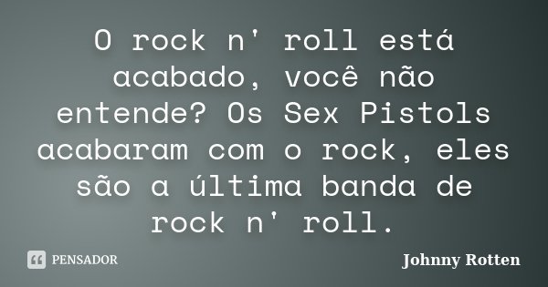 O rock n' roll está acabado, você não entende? Os Sex Pistols acabaram com o rock, eles são a última banda de rock n' roll.... Frase de Johnny Rotten.