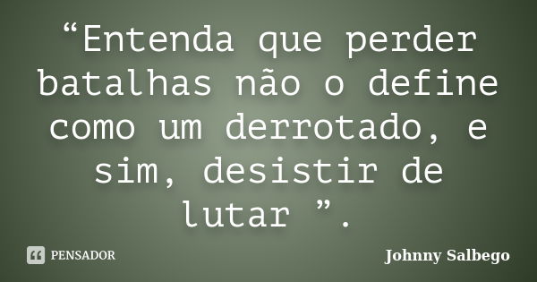 “Entenda que perder batalhas não o define como um derrotado, e sim, desistir de lutar ”.... Frase de Johnny Salbego.