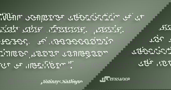 “Nem sempre desistir é a saída dos fracos, pois, às vezes, é necessário desistirmos para começar de novo e melhor”.... Frase de Johnny Salbego.