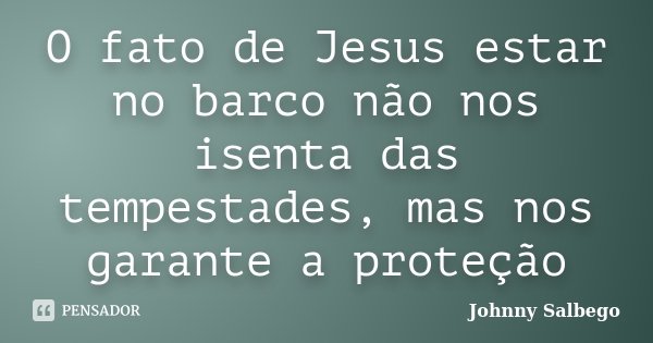 O fato de Jesus estar no barco não nos isenta das tempestades, mas nos garante a proteção... Frase de Johnny Salbego.