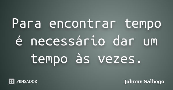 Para encontrar tempo é necessário dar um tempo às vezes.... Frase de Johnny Salbego.