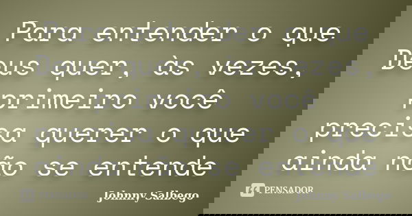Para entender o que Deus quer, às vezes, primeiro você precisa querer o que ainda não se entende... Frase de Johnny Salbego.