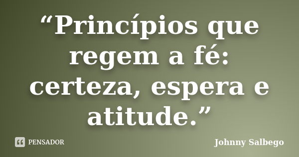 “Princípios que regem a fé: certeza, espera e atitude.”... Frase de Johnny Salbego.