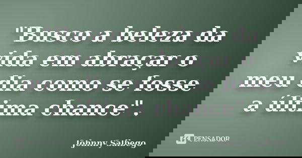 "Busco a beleza da vida em abraçar o meu dia como se fosse a última chance".... Frase de Johnny Salbego.