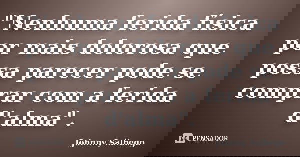 "Nenhuma ferida física por mais dolorosa que possa parecer pode se comprar com a ferida d'alma".... Frase de Johnny Salbego.