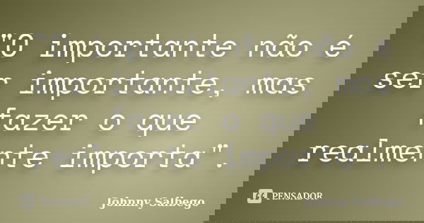 "O importante não é ser importante, mas fazer o que realmente importa".... Frase de Johnny Salbego.