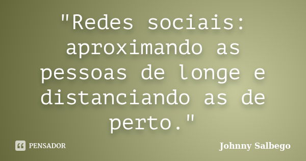 "Redes sociais: aproximando as pessoas de longe e distanciando as de perto."... Frase de Johnny Salbego.