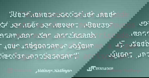 "Você nunca sairá de onde está se não se mover. Poucos morreram por ter arriscado. E, todos que chegaram a algum lugar, primeiro arriscaram”.... Frase de Johnny Salbego.